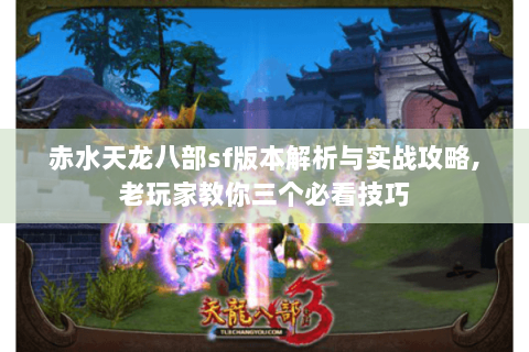 赤水天龙八部sf版本解析与实战攻略,老玩家教你三个必看技巧 赤水天龙八部sf版本解析与实战攻略,老玩家教你三个必看技巧
