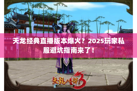 天龙经典直播版本爆火？2025玩家私服避坑指南来了！