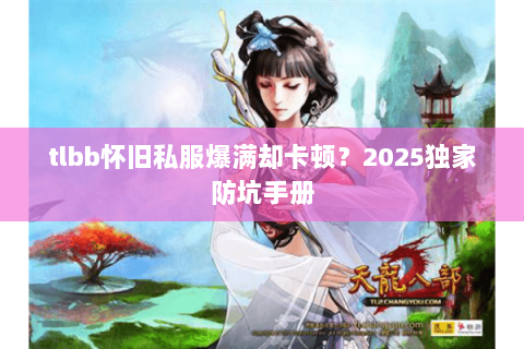 tlbb怀旧私服爆满却卡顿？2025独家防坑手册