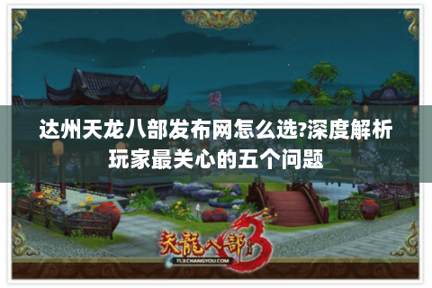 达州天龙八部发布网怎么选?深度解析玩家最关心的五个问题 达州天龙八部发布网怎么选?深度解析玩家最关心的五个问题