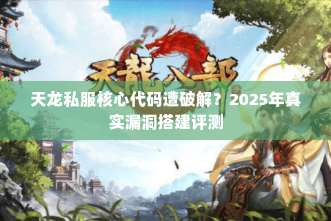 天龙私服核心代码遭破解?2025年真实漏洞搭建评测 天龙私服核心代码遭破解?2025年真实漏洞搭建评测