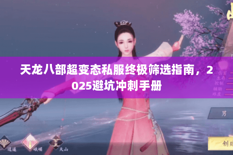 天龙八部超变态私服终极筛选指南,2025避坑冲刺手册 天龙八部超变态私服终极筛选指南,2025避坑冲刺手册