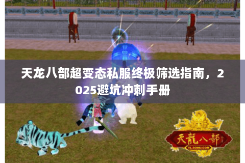 天龙八部超变态私服终极筛选指南,2025避坑冲刺手册 天龙八部超变态私服终极筛选指南,2025避坑冲刺手册