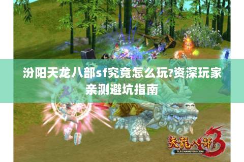 汾阳天龙八部sf究竟怎么玩?资深玩家亲测避坑指南 汾阳天龙八部sf究竟怎么玩?资深玩家亲测避坑指南