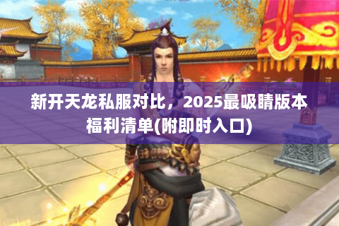 新开天龙私服对比,2025最吸睛版本福利清单(附即时入口) 新开天龙私服对比,2025最吸睛版本福利清单(附即时入口)