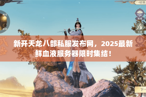 新开天龙八部私服发布网，2025最新鲜血液服务器限时集结！