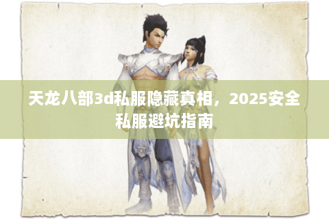 天龙八部3d私服隐藏真相,2025安全私服避坑指南 天龙八部3d私服隐藏真相,2025安全私服避坑指南