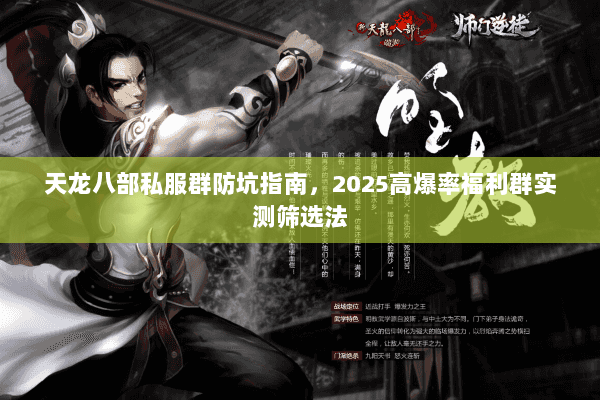 天龙八部私服群防坑指南，2025高爆率福利群实测筛选法