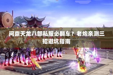 问鼎天龙八部私服必翻车?老炮亲测三招避坑指南 问鼎天龙八部私服必翻车?老炮亲测三招避坑指南