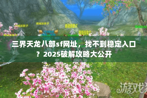 三界天龙八部sf网址,找不到稳定入口?2025破解攻略大公开 三界天龙八部sf网址,找不到稳定入口?2025破解攻略大公开