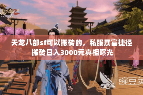 天龙八部sf可以搬砖的，私服暴富捷径 搬砖日入3000元真相曝光