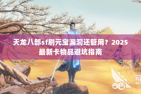 天龙八部sf刷元宝漏洞还管用？2025最新卡物品避坑指南