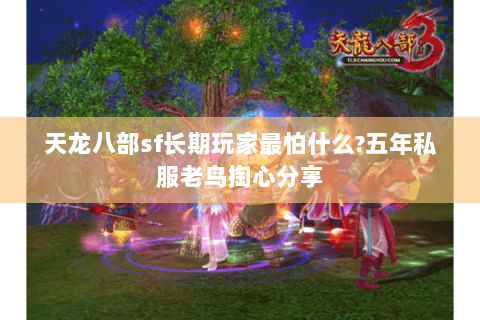 天龙八部sf长期玩家最怕什么?五年私服老鸟掏心分享 天龙八部sf长期玩家最怕什么?五年私服老鸟掏心分享