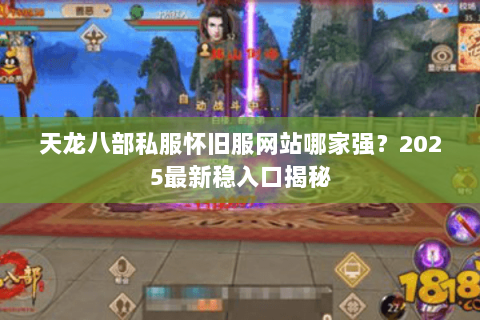 天龙八部私服怀旧服网站哪家强？2025最新稳入口揭秘