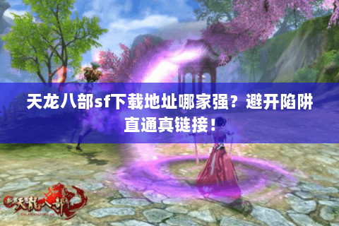 天龙八部sf下载地址哪家强？避开陷阱直通真链接！