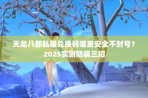 天龙八部私服兑换码哪里安全不封号？2025实测防骗三招
