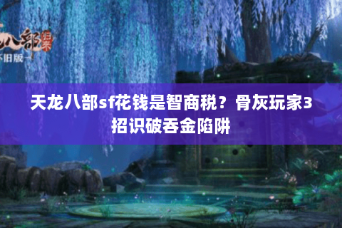 天龙八部sf花钱是智商税?骨灰玩家3招识破吞金陷阱 天龙八部sf花钱是智商税?骨灰玩家3招识破吞金陷阱