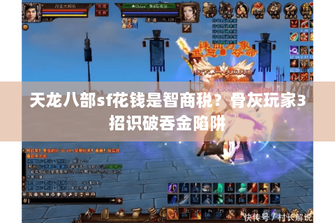 天龙八部sf花钱是智商税?骨灰玩家3招识破吞金陷阱 天龙八部sf花钱是智商税?骨灰玩家3招识破吞金陷阱