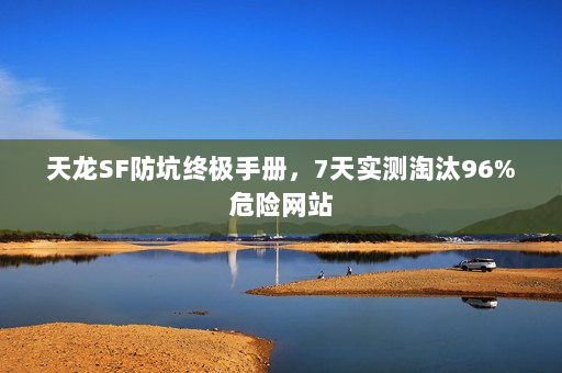 天龙SF防坑终极手册,7天实测淘汰96%危险网站 天龙SF防坑终极手册,7天实测淘汰96%危险网站