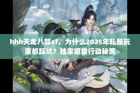 hhh天龙八部sf,为什么2025年私服玩家都踩坑?独家避雷行动秘笈 hhh天龙八部sf,为什么2025年私服玩家都踩坑?独家避雷行动秘笈