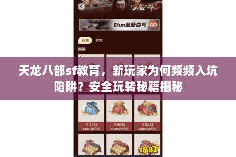 天龙八部sf教育，新玩家为何频频入坑陷阱？安全玩转秘籍揭秘