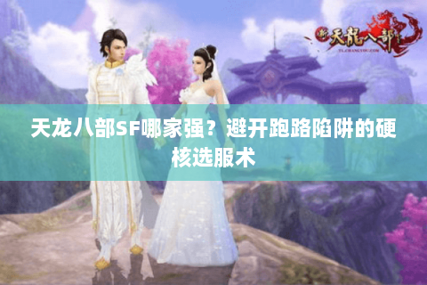 天龙八部SF哪家强?避开跑路陷阱的硬核选服术 天龙八部SF哪家强?避开跑路陷阱的硬核选服术