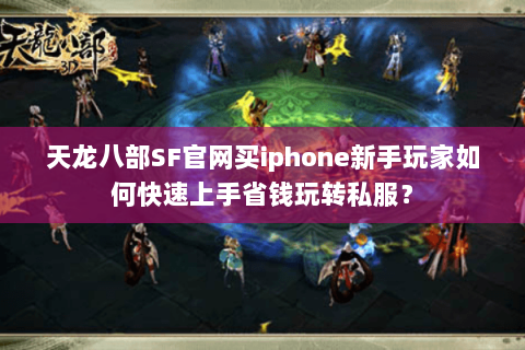 天龙八部SF官网买iphone新手玩家如何快速上手省钱玩转私服? 天龙八部SF官网买iphone新手玩家如何快速上手省钱玩转私服?