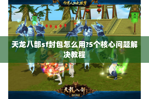 天龙八部sf封包怎么用?5个核心问题解决教程 天龙八部sf封包怎么用?5个核心问题解决教程