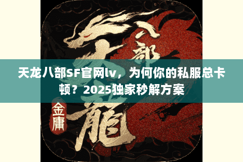 天龙八部SF官网lv，为何你的私服总卡顿？2025独家秒解方案