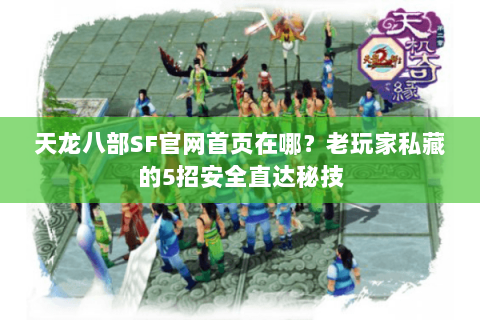 天龙八部SF官网首页在哪?老玩家私藏的5招安全直达秘技 天龙八部SF官网首页在哪?老玩家私藏的5招安全直达秘技