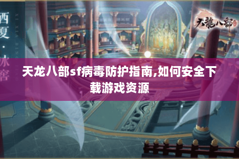 天龙八部sf病毒防护指南,如何安全下载游戏资源