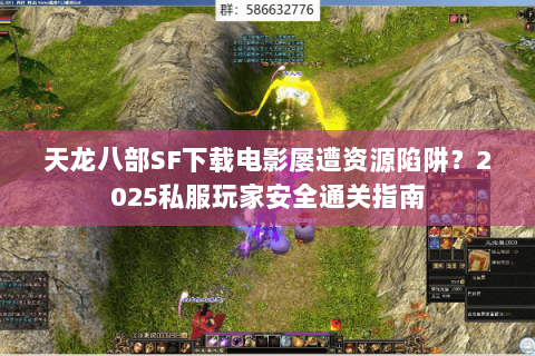 天龙八部SF下载电影屡遭资源陷阱？2025私服玩家安全通关指南