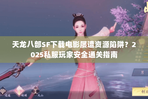 天龙八部SF下载电影屡遭资源陷阱?2025私服玩家安全通关指南 天龙八部SF下载电影屡遭资源陷阱?2025私服玩家安全通关指南