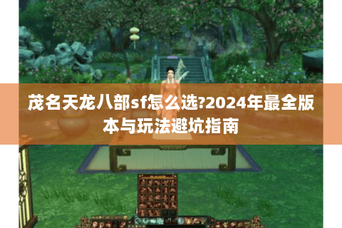 茂名天龙八部sf怎么选?2024年最全版本与玩法避坑指南 茂名天龙八部sf怎么选?2024年最全版本与玩法避坑指南