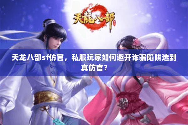 天龙八部sf仿官，私服玩家如何避开诈骗陷阱选到真仿官？