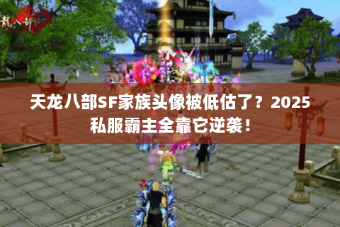 天龙八部SF家族头像被低估了?2025私服霸主全靠它逆袭! 天龙八部SF家族头像被低估了?2025私服霸主全靠它逆袭!