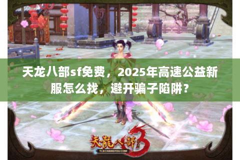 天龙八部sf免费,2025年高速公益新服怎么找,避开骗子陷阱? 天龙八部sf免费,2025年高速公益新服怎么找,避开骗子陷阱?