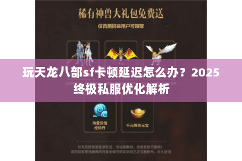 玩天龙八部sf卡顿延迟怎么办?2025终极私服优化解析 玩天龙八部sf卡顿延迟怎么办?2025终极私服优化解析
