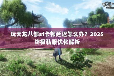 玩天龙八部sf卡顿延迟怎么办?2025终极私服优化解析 玩天龙八部sf卡顿延迟怎么办?2025终极私服优化解析