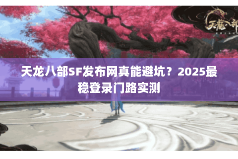 天龙八部SF发布网真能避坑？2025最稳登录门路实测