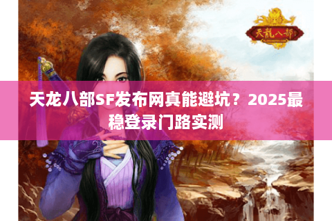 天龙八部SF发布网真能避坑？2025最稳登录门路实测