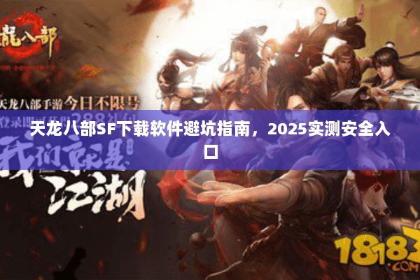 天龙八部SF下载软件避坑指南,2025实测安全入口 天龙八部SF下载软件避坑指南,2025实测安全入口