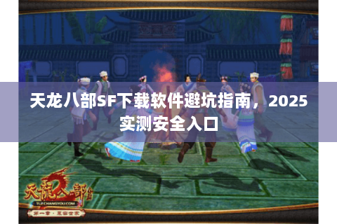 天龙八部SF下载软件避坑指南,2025实测安全入口 天龙八部SF下载软件避坑指南,2025实测安全入口