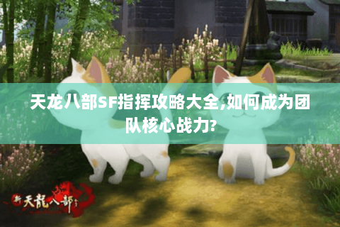 天龙八部SF指挥攻略大全,如何成为团队核心战力? 天龙八部SF指挥攻略大全,如何成为团队核心战力?
