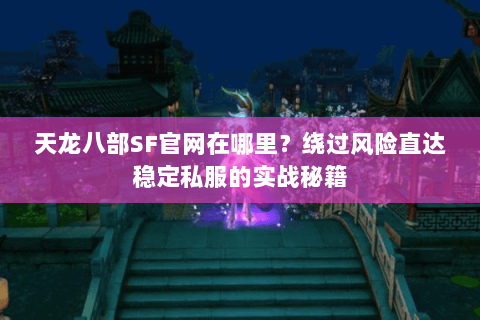天龙八部SF官网在哪里?绕过风险直达稳定私服的实战秘籍 天龙八部SF官网在哪里?绕过风险直达稳定私服的实战秘籍