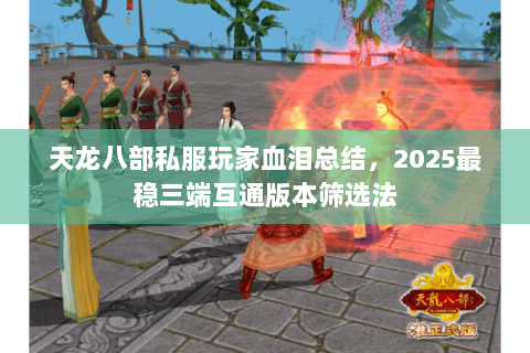 天龙八部私服玩家血泪总结,2025最稳三端互通版本筛选法 天龙八部私服玩家血泪总结,2025最稳三端互通版本筛选法