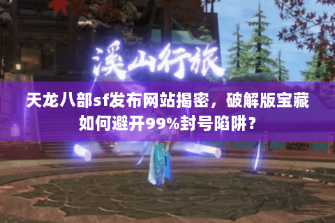 天龙八部sf发布网站揭密，破解版宝藏如何避开99%封号陷阱？