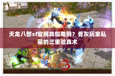 天龙八部sf官网真假难辨?骨灰玩家私藏的三重验真术 天龙八部sf官网真假难辨?骨灰玩家私藏的三重验真术