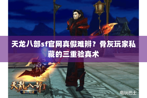 天龙八部sf官网真假难辨?骨灰玩家私藏的三重验真术 天龙八部sf官网真假难辨?骨灰玩家私藏的三重验真术