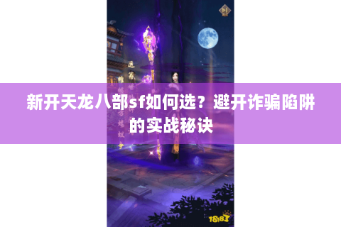 新开天龙八部sf如何选?避开诈骗陷阱的实战秘诀 新开天龙八部sf如何选?避开诈骗陷阱的实战秘诀